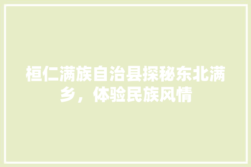 桓仁满族自治县探秘东北满乡，体验民族风情