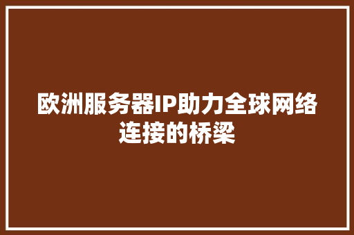 欧洲服务器IP助力全球网络连接的桥梁