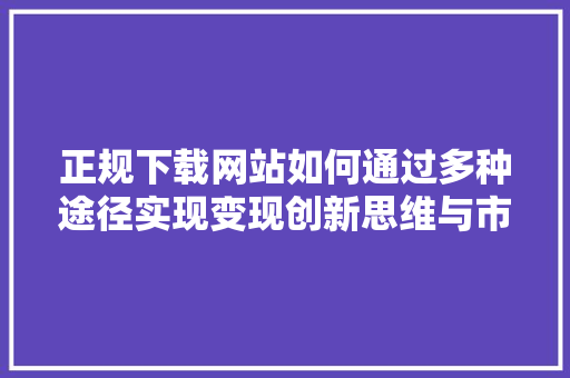 正规下载网站如何通过多种途径实现变现创新思维与市场步骤的完美融合