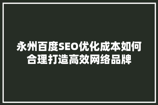 永州百度SEO优化成本如何合理打造高效网络品牌
