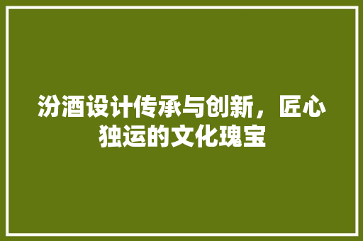 汾酒设计传承与创新，匠心独运的文化瑰宝  第1张