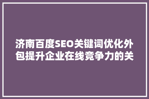 济南百度SEO关键词优化外包提升企业在线竞争力的关键步骤
