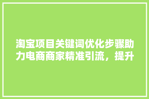 淘宝项目关键词优化步骤助力电商商家精准引流，提升转化率