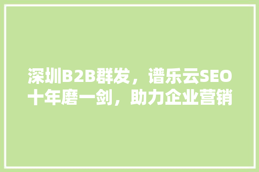 深圳B2B群发，谱乐云SEO十年磨一剑，助力企业营销新篇章