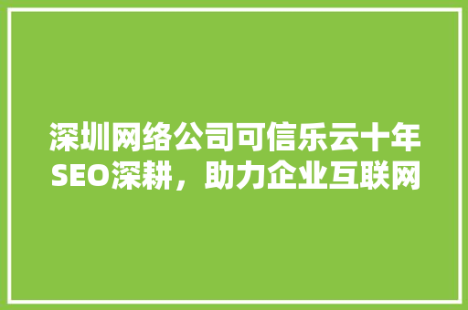 深圳网络公司可信乐云十年SEO深耕，助力企业互联网营销腾飞