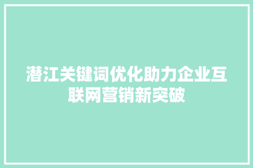 潜江关键词优化助力企业互联网营销新突破