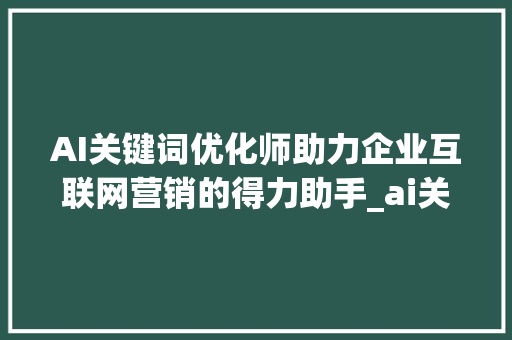 AI关键词优化师助力企业互联网营销的得力助手_ai关键词优化师服务