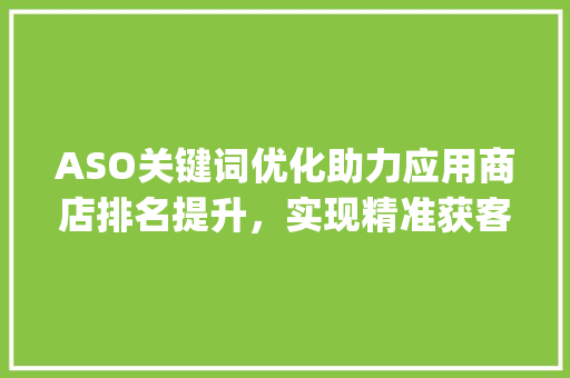 ASO关键词优化助力应用商店排名提升，实现精准获客_aso关键词优化方法