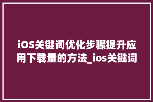iOS关键词优化步骤提升应用下载量的方法_ios关键词优化方式