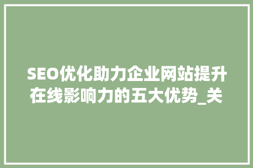SEO优化助力企业网站提升在线影响力的五大优势_关键词seo优化的优势