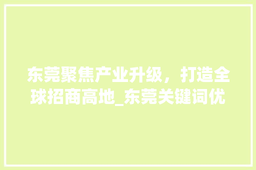 东莞聚焦产业升级，打造全球招商高地_东莞关键词优化招商