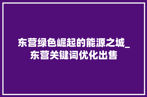 东营绿色崛起的能源之城_东营关键词优化出售