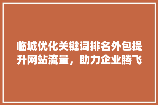 临城优化关键词排名外包提升网站流量，助力企业腾飞_临城优化关键词排名外包