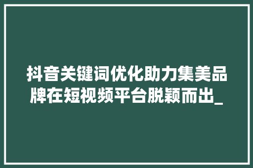 抖音关键词优化助力集美品牌在短视频平台脱颖而出_集美抖音关键词优化公司