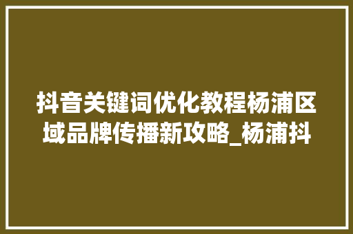 抖音关键词优化教程杨浦区域品牌传播新攻略_杨浦抖音关键词优化教程