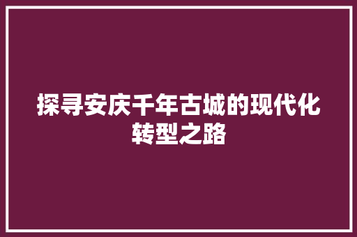 探寻安庆千年古城的现代化转型之路