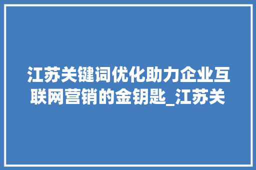 江苏关键词优化助力企业互联网营销的金钥匙_江苏关键词优化需要做吗  第1张