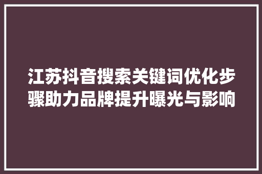 江苏抖音搜索关键词优化步骤助力品牌提升曝光与影响力_江苏抖音搜索关键词优化