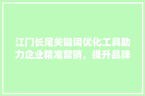 江门长尾关键词优化工具助力企业精准营销，提升品牌影响力_江门长尾关键词优化工具