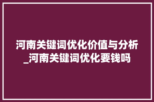 河南关键词优化价值与分析_河南关键词优化要钱吗