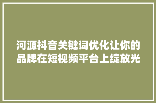 河源抖音关键词优化让你的品牌在短视频平台上绽放光彩_河源抖音关键词优化机构