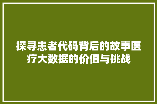探寻患者代码背后的故事医疗大数据的价值与挑战