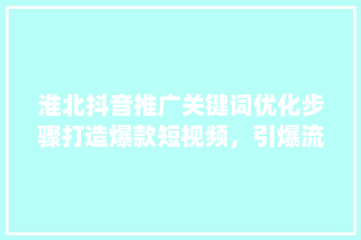 淮北抖音推广关键词优化步骤打造爆款短视频，引爆流量盛宴_淮北抖音推广关键词优化
