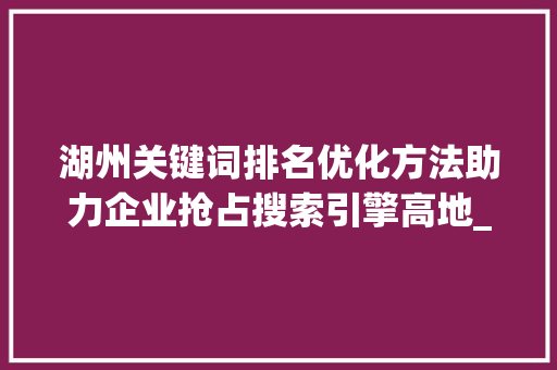 湖州关键词排名优化方法助力企业抢占搜索引擎高地_湖州关键词排名优化方法