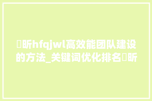 溦昕hfqjwl高效能团队建设的方法_关键词优化排名溦昕hfqjwl