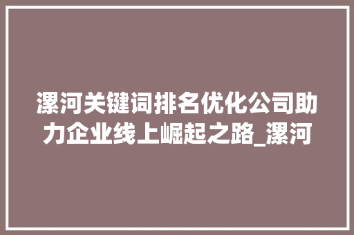漯河关键词排名优化公司助力企业线上崛起之路_漯河关键词排名优化公司