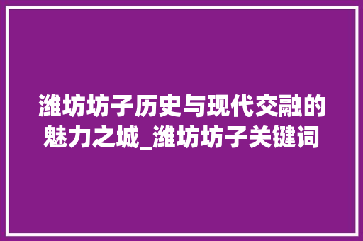 潍坊坊子历史与现代交融的魅力之城_潍坊坊子关键词优化排名