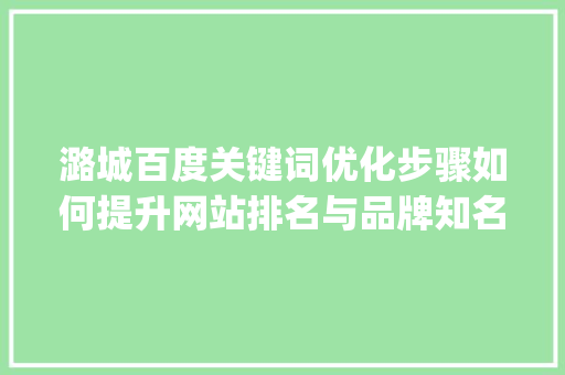 潞城百度关键词优化步骤如何提升网站排名与品牌知名度_潞城百度关键词优化