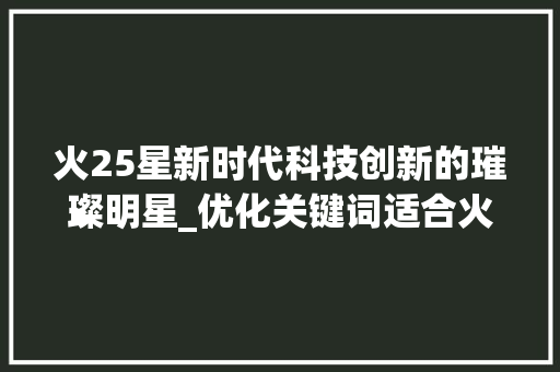 火25星新时代科技创新的璀璨明星_优化关键词适合火25星