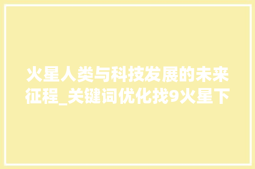 火星人类与科技发展的未来征程_关键词优化找9火星下拉