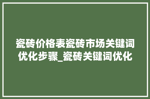 瓷砖价格表瓷砖市场关键词优化步骤_瓷砖关键词优化价格表