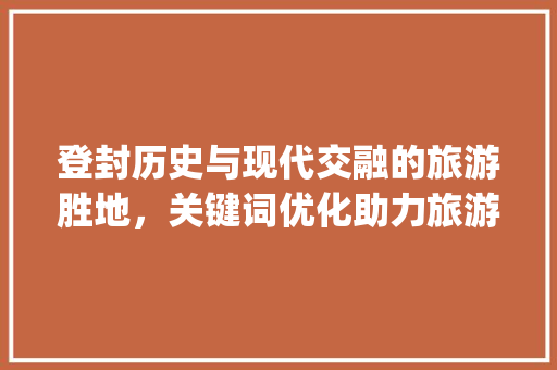 登封历史与现代交融的旅游胜地，关键词优化助力旅游发展_登封关键词排名优化