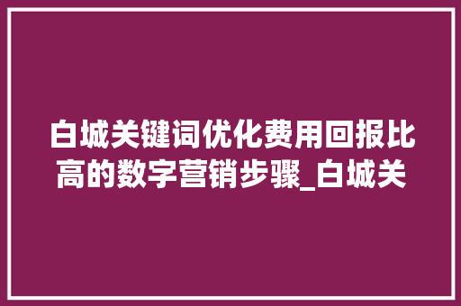 白城关键词优化费用回报比高的数字营销步骤_白城关键词优化费用