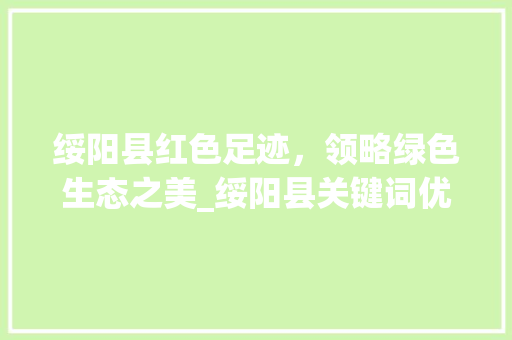 绥阳县红色足迹，领略绿色生态之美_绥阳县关键词优化排名