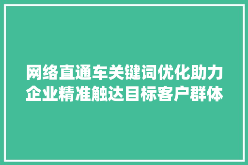 网络直通车关键词优化助力企业精准触达目标客户群体_网络直通车关键词优化
