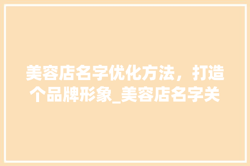 美容店名字优化方法，打造个品牌形象_美容店名字关键词优化