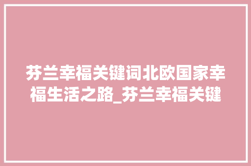 芬兰幸福关键词北欧国家幸福生活之路_芬兰幸福关键词排名优化