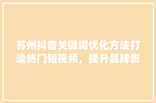苏州抖音关键词优化方法打造热门短视频，提升品牌影响力_苏州抖音关键词优化方法