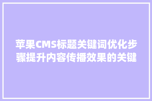 苹果CMS标题关键词优化步骤提升内容传播效果的关键_苹果cms标题关键词的优化