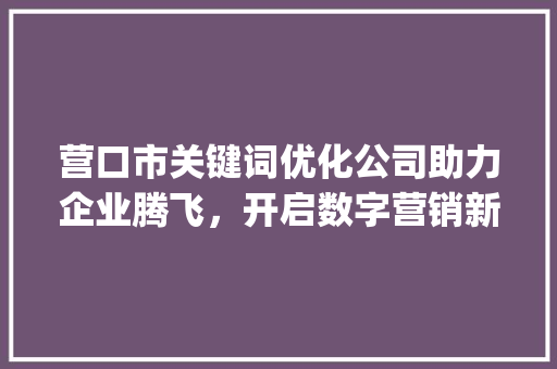 营口市关键词优化公司助力企业腾飞，开启数字营销新时代_营口市关键词优化公司