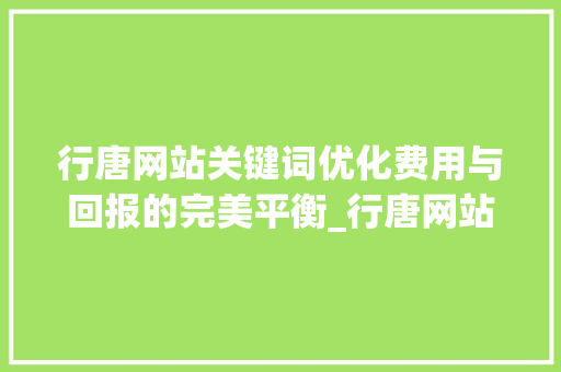 行唐网站关键词优化费用与回报的完美平衡_行唐网站关键词优化费用
