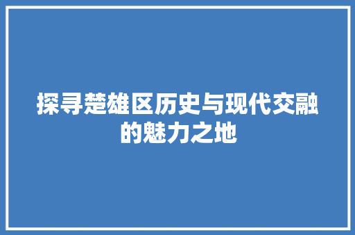 探寻楚雄区历史与现代交融的魅力之地