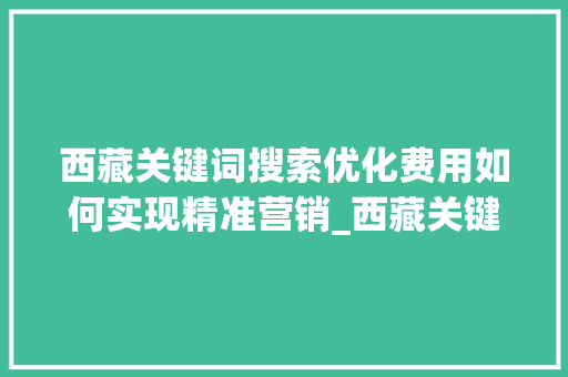 西藏关键词搜索优化费用如何实现精准营销_西藏关键词搜索优化费用