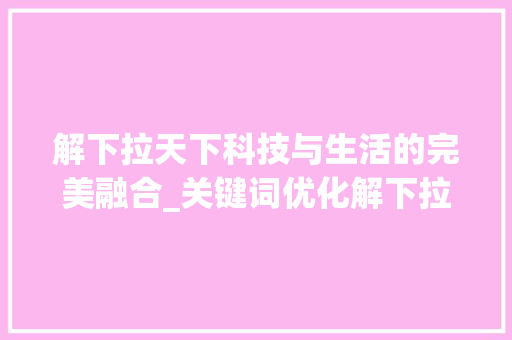 解下拉天下科技与生活的完美融合_关键词优化解下拉天下