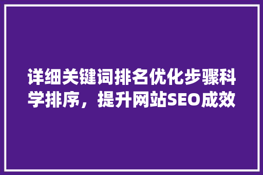详细关键词排名优化步骤科学排序，提升网站SEO成效_关键词排名优化怎样排序