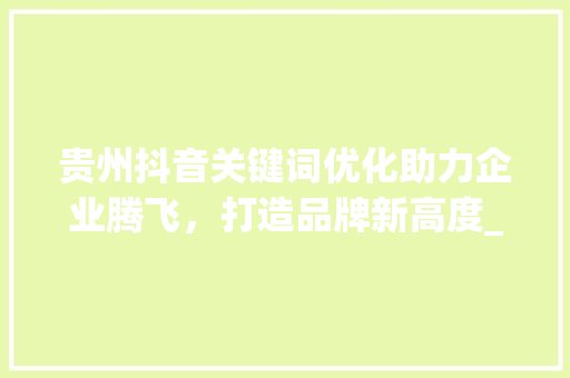 贵州抖音关键词优化助力企业腾飞，打造品牌新高度_贵州抖音关键词优化收费